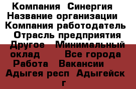 Компания «Синергия › Название организации ­ Компания-работодатель › Отрасль предприятия ­ Другое › Минимальный оклад ­ 1 - Все города Работа » Вакансии   . Адыгея респ.,Адыгейск г.